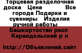 Торцевая разделочная доска › Цена ­ 2 500 - Все города Подарки и сувениры » Изделия ручной работы   . Башкортостан респ.,Караидельский р-н